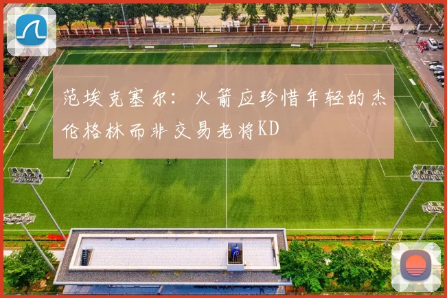 范埃克塞尔：火箭应珍惜年轻的杰伦格林而非交易老将KD