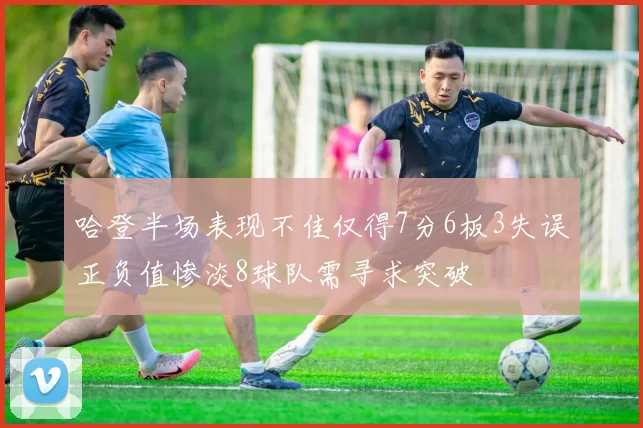 哈登半场表现不佳仅得7分6板3失误正负值惨淡8球队需寻求突破
