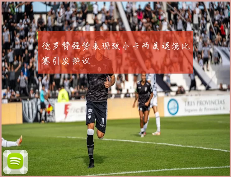 德罗赞强势表现致小卡两度退场比赛引发热议