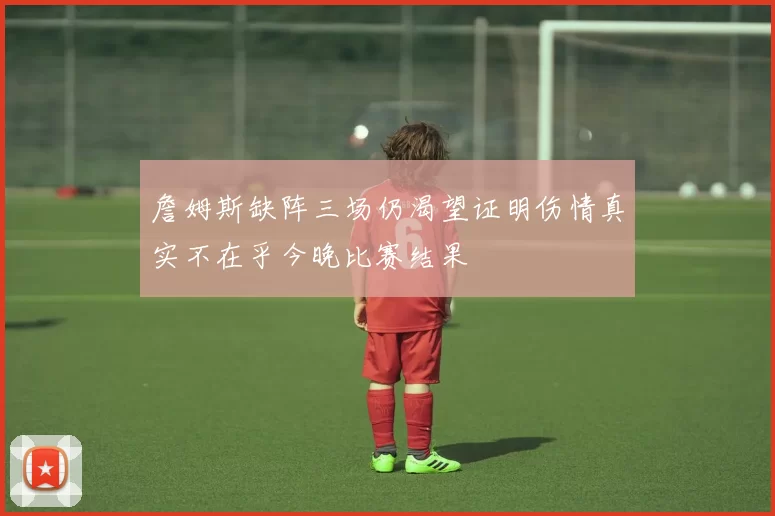 詹姆斯缺阵三场仍渴望证明伤情真实不在乎今晚比赛结果