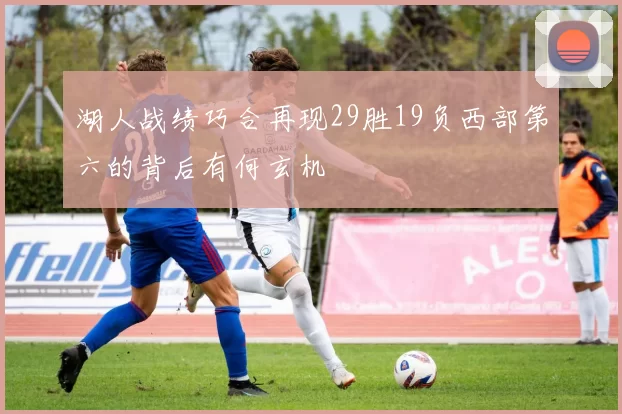 湖人战绩巧合再现29胜19负西部第六的背后有何玄机