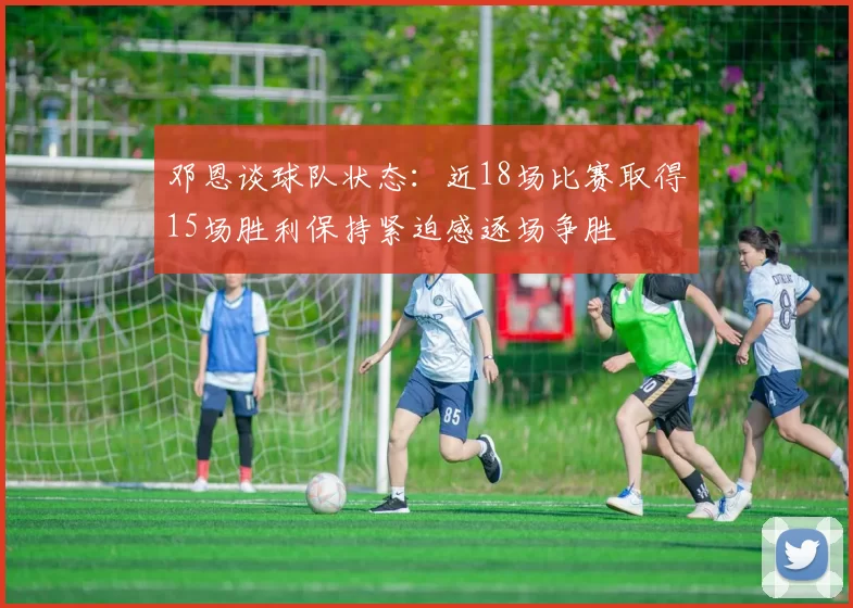 邓恩谈球队状态：近18场比赛取得15场胜利保持紧迫感逐场争胜