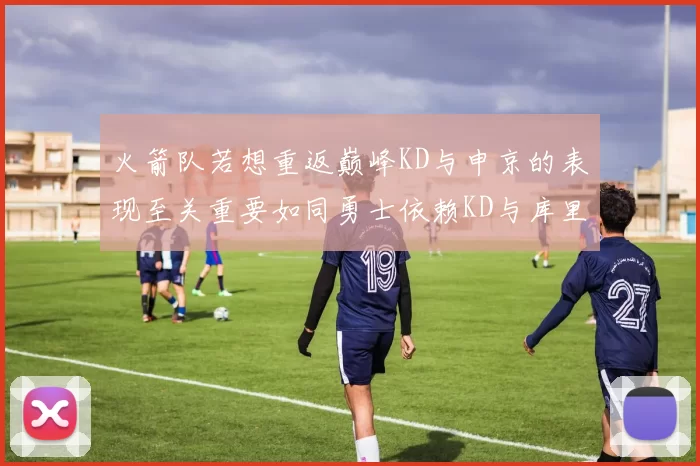 火箭队若想重返巅峰KD与申京的表现至关重要如同勇士依赖KD与库里
