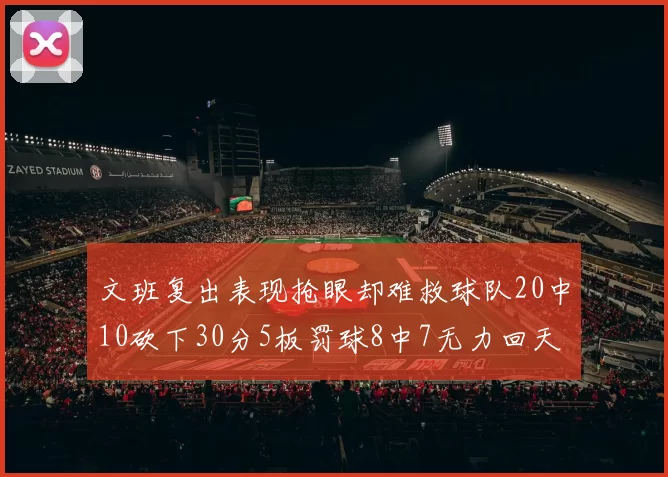 文班复出表现抢眼却难救球队20中10砍下30分5板罚球8中7无力回天