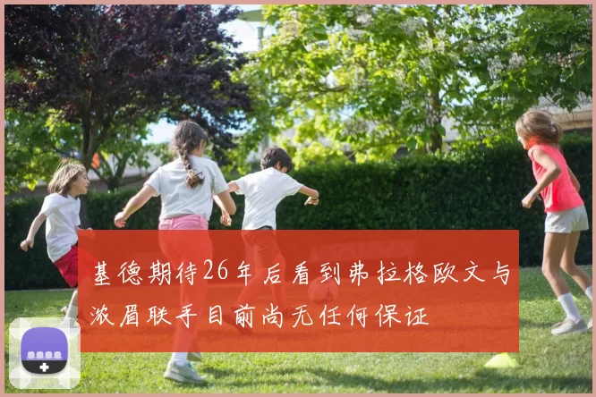 基德期待26年后看到弗拉格欧文与浓眉联手目前尚无任何保证