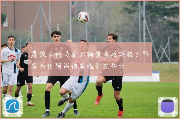 詹俊分析马奎尔梅努重返英格兰阵容为何阿诺德落选引发热议