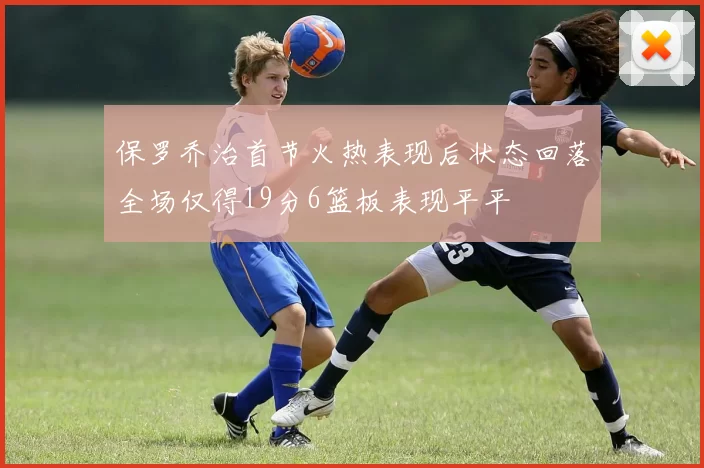 保罗乔治首节火热表现后状态回落全场仅得19分6篮板表现平平