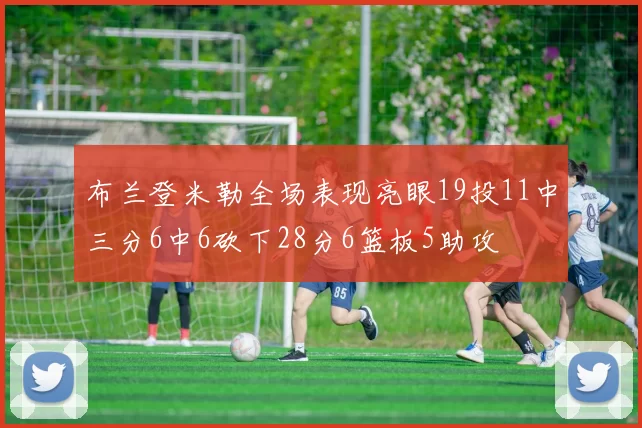 布兰登米勒全场表现亮眼19投11中三分6中6砍下28分6篮板5助攻