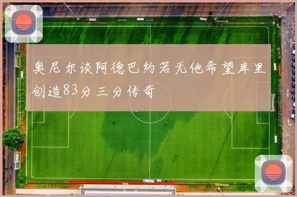 奥尼尔谈阿德巴约若无他希望库里创造83分三分传奇