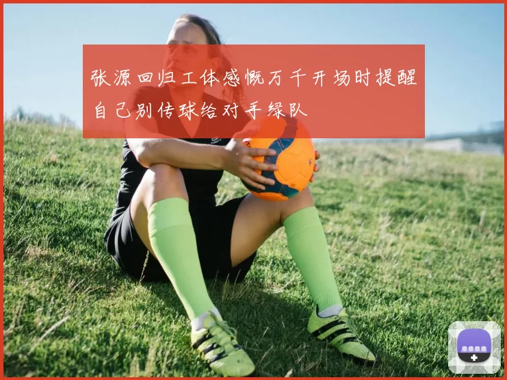 张源回归工体感慨万千开场时提醒自己别传球给对手绿队