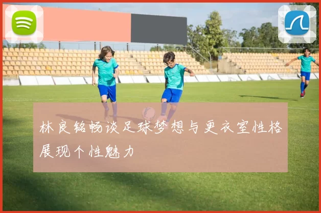 林良铭畅谈足球梦想与更衣室性格展现个性魅力