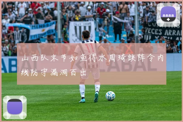 山西队末节如鱼得水周琦缺阵令内线防守漏洞百出