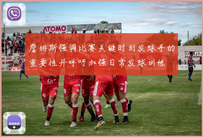 詹姆斯强调比赛关键时刻发球手的重要性并呼吁加强日常发球训练