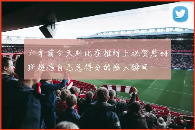 六年前今天科比在推特上祝贺詹姆斯超越自己总得分的感人瞬间