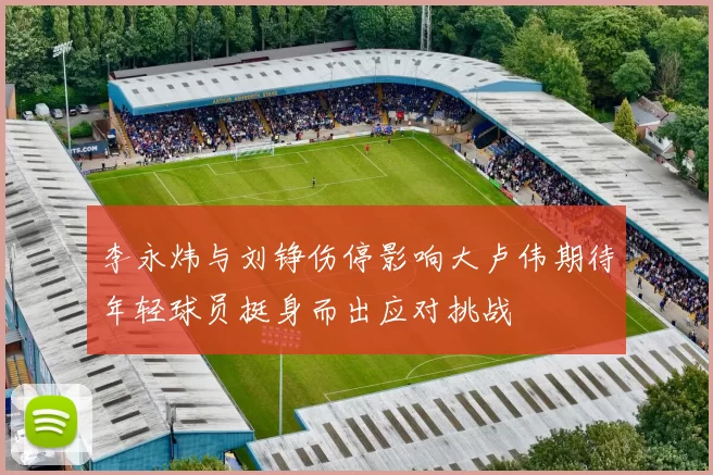 李永炜与刘铮伤停影响大卢伟期待年轻球员挺身而出应对挑战