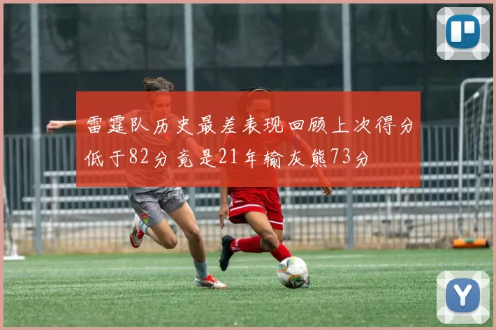 雷霆队历史最差表现回顾上次得分低于82分竟是21年输灰熊73分