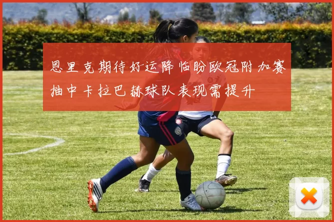 恩里克期待好运降临盼欧冠附加赛抽中卡拉巴赫球队表现需提升