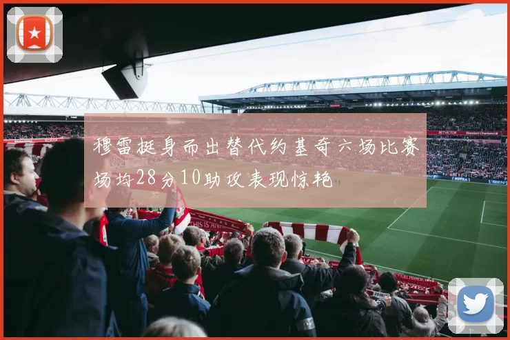 穆雷挺身而出替代约基奇六场比赛场均28分10助攻表现惊艳