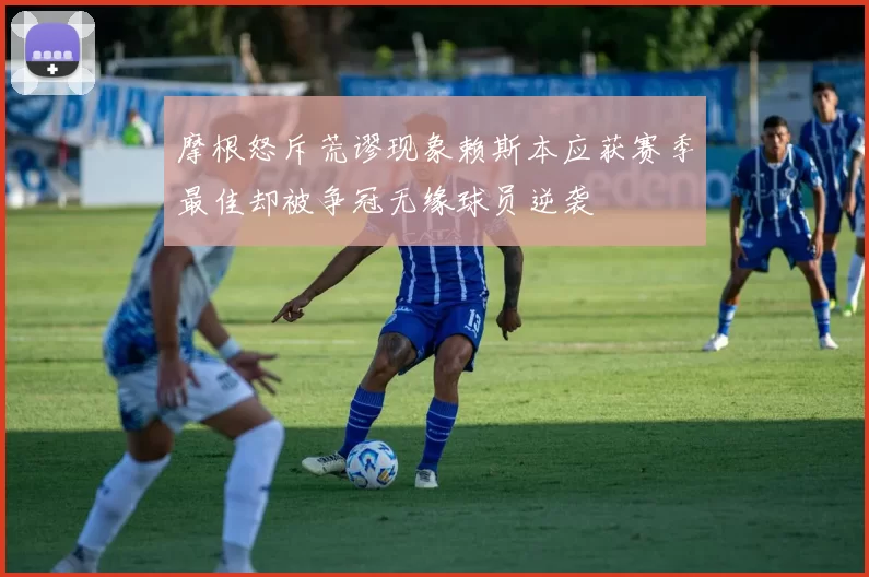 摩根怒斥荒谬现象赖斯本应获赛季最佳却被争冠无缘球员逆袭