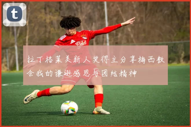 拉丁格莱美新人奖得主分享梅西教会我的谦逊感恩与团结精神