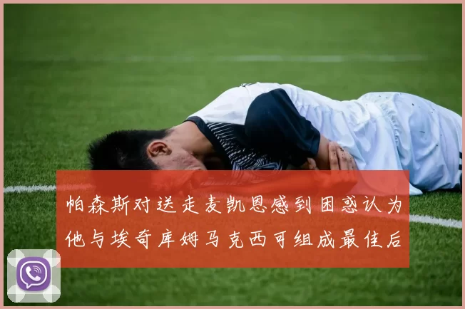 帕森斯对送走麦凯恩感到困惑认为他与埃奇库姆马克西可组成最佳后场组合