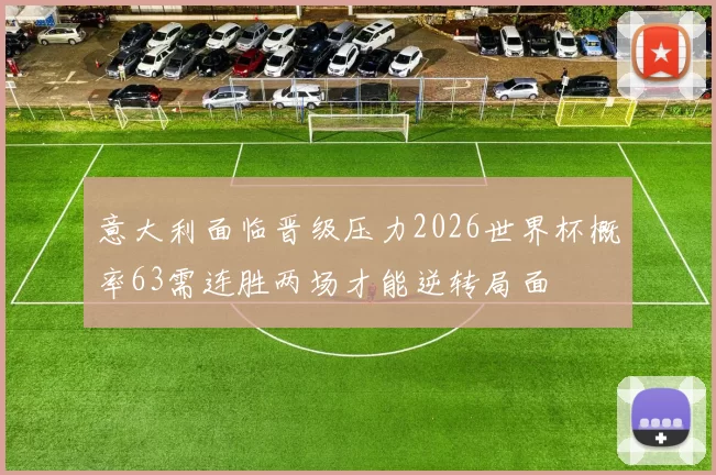 意大利面临晋级压力2026世界杯概率63需连胜两场才能逆转局面