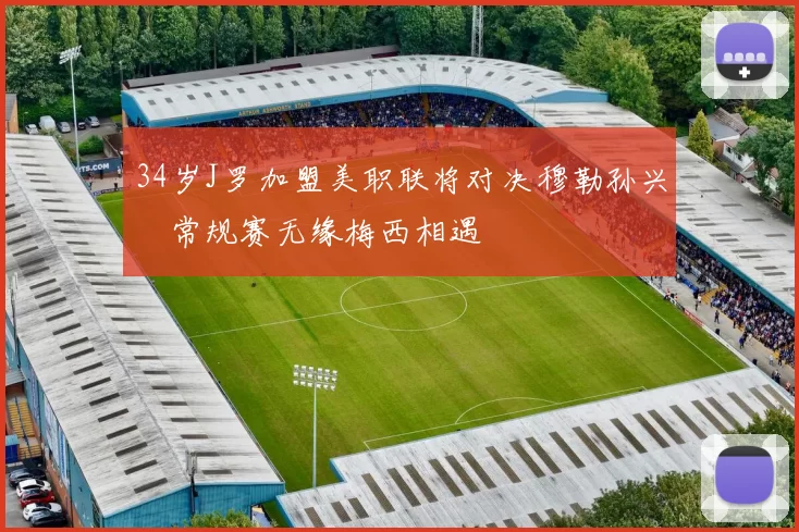 34岁J罗加盟美职联将对决穆勒孙兴慜常规赛无缘梅西相遇