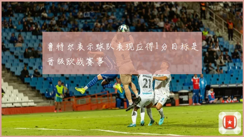 鲁特尔表示球队表现应得1分目标是晋级欧战赛事