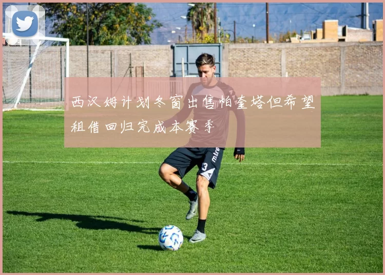 西汉姆计划冬窗出售帕奎塔但希望租借回归完成本赛季